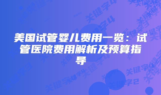 美国试管婴儿费用一览：试管医院费用解析及预算指导