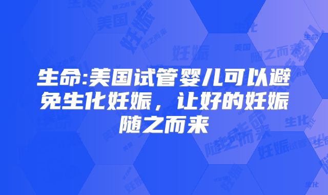 生命:美国试管婴儿可以避免生化妊娠,让好的妊娠随之而来
