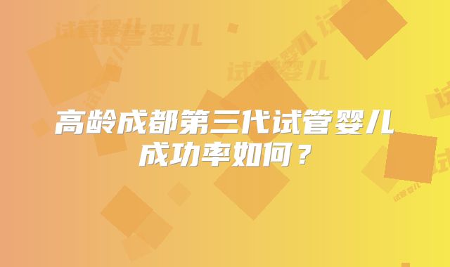 高龄成都第三代试管婴儿成功率如何？