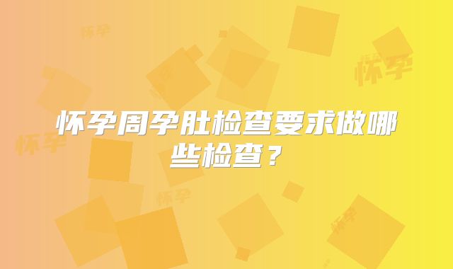 怀孕周孕肚检查要求做哪些检查？