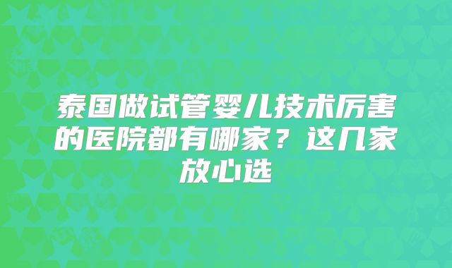 泰国做试管婴儿技术厉害的医院都有哪家？这几家放心选