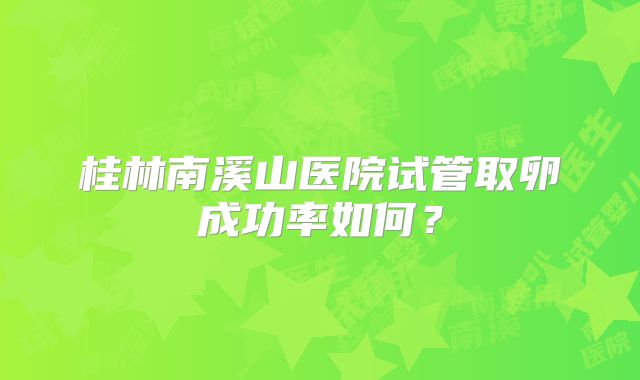 桂林南溪山医院试管取卵成功率如何?
