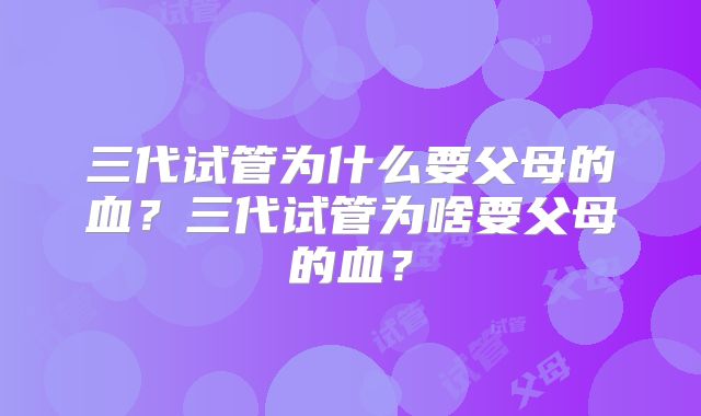 三代试管为什么要父母的血？三代试管为啥要父母的血？
