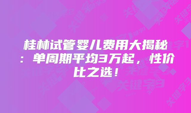 桂林试管婴儿费用大揭秘：单周期平均3万起，性价比之选！