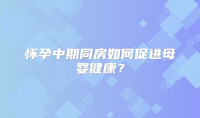 怀孕中期同房如何促进母婴健康?