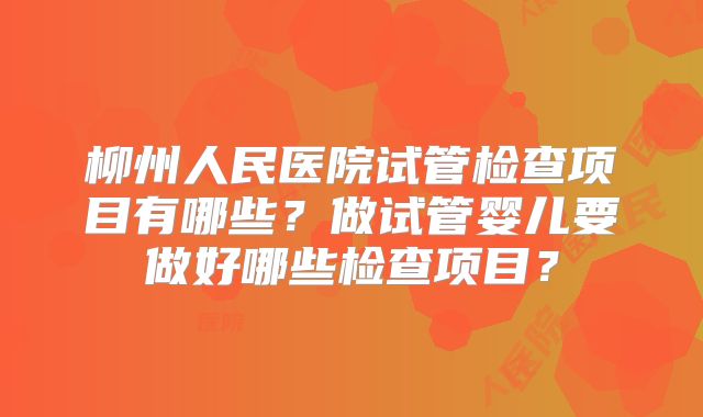 柳州人民医院试管检查项目有哪些？做试管婴儿要做好哪些检查项目？