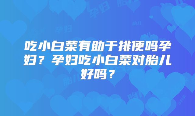 吃小白菜有助于排便吗孕妇？孕妇吃小白菜对胎儿好吗？