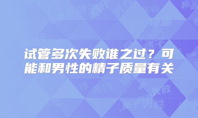 试管多次失败谁之过?可能和男性的精子质量有关