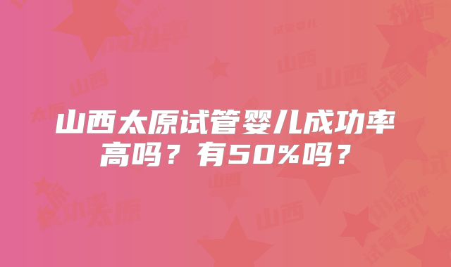 山西太原试管婴儿成功率高吗？有50%吗？