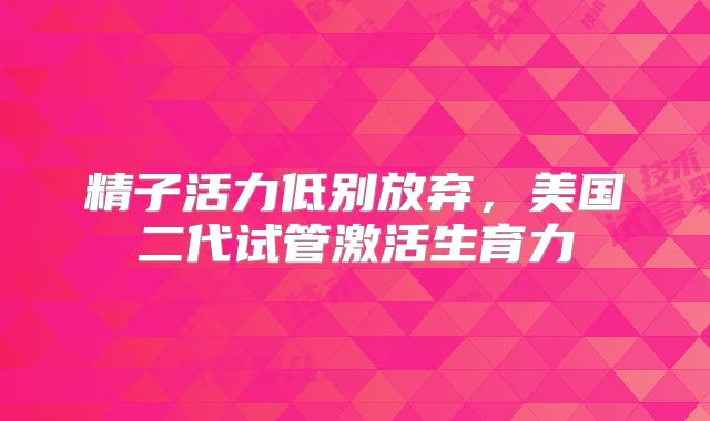 精子活力低别放弃，美国二代试管激活生育力