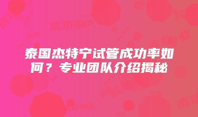 泰国杰特宁试管成功率如何?专业团队介绍揭秘
