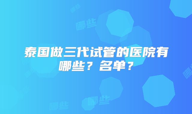 泰国做三代试管的医院有哪些？名单？