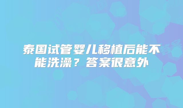 泰国试管婴儿移植后能不能洗澡?答案很意外
