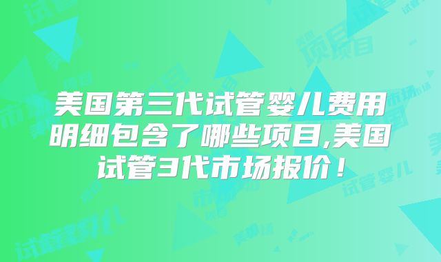 美国第三代试管婴儿费用明细包含了哪些项目,美国试管3代市场报价!