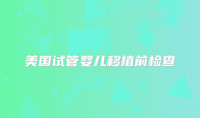 美国试管婴儿移植前检查