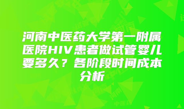 河南中医药大学第一附属医院HIV患者做试管婴儿要多久?各阶段时间成本分析