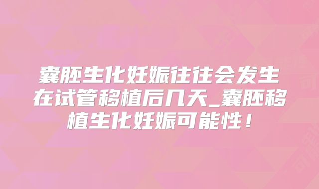 囊胚生化妊娠往往会发生在试管移植后几天_囊胚移植生化妊娠可能性！