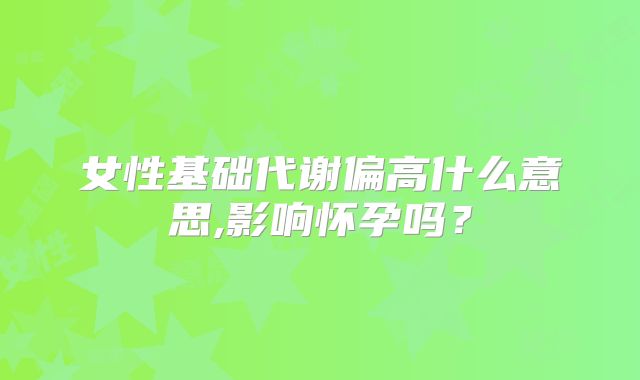女性基础代谢偏高什么意思,影响怀孕吗？