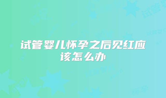 试管婴儿怀孕之后见红应该怎么办