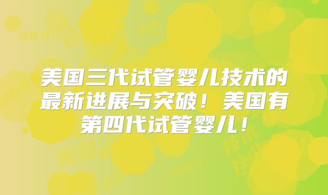 美国三代试管婴儿技术的最新进展与突破！美国有第四代试管婴儿！
