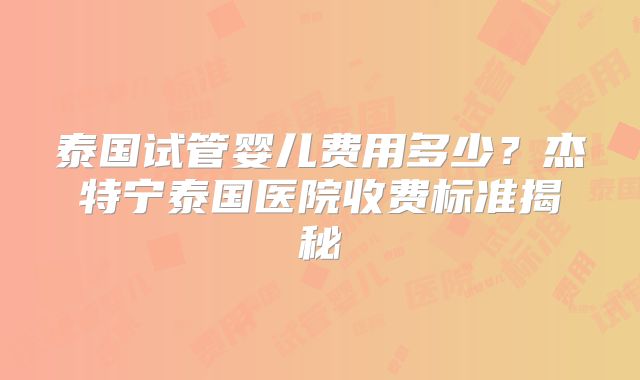 泰国试管婴儿费用多少？杰特宁泰国医院收费标准揭秘