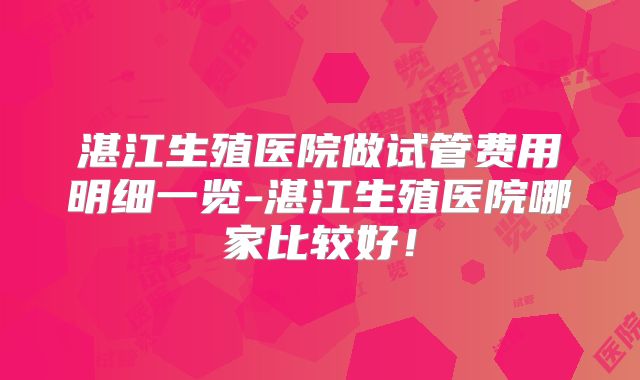 湛江生殖医院做试管费用明细一览-湛江生殖医院哪家比较好！