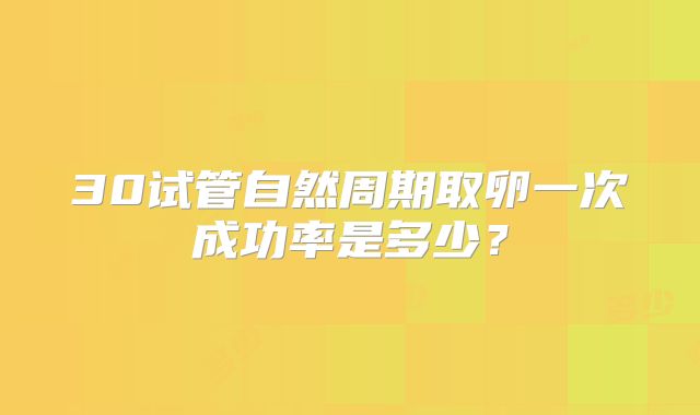 30试管自然周期取卵一次成功率是多少?