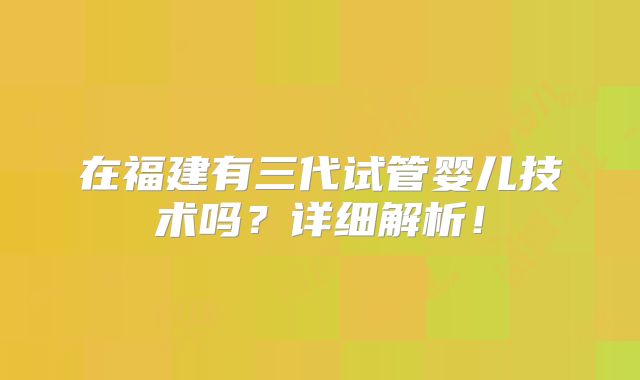 在福建有三代试管婴儿技术吗？详细解析！