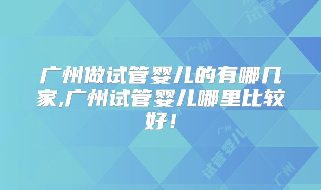 广州做试管婴儿的有哪几家,广州试管婴儿哪里比较好！