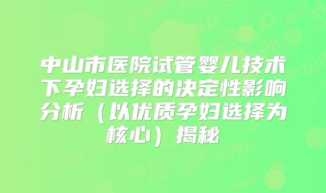 中山市医院试管婴儿技术下孕妇选择的决定性影响分析（以优质孕妇选择为核心）揭秘