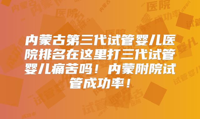 内蒙古第三代试管婴儿医院排名在这里打三代试管婴儿痛苦吗！内蒙附院试管成功率！