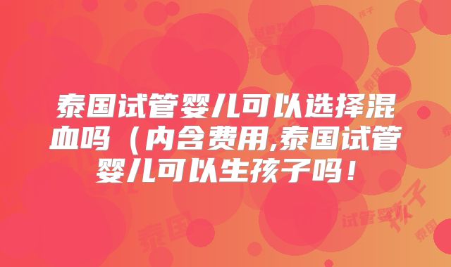 泰国试管婴儿可以选择混血吗(内含费用,泰国试管婴儿可以生孩子吗!