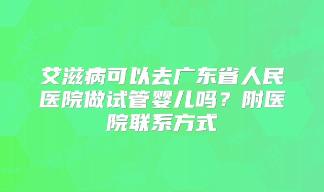 艾滋病可以去广东省人民医院做试管婴儿吗？附医院联系方式