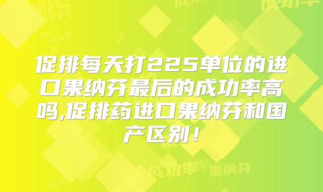 促排每天打225单位的进口果纳芬最后的成功率高吗,促排药进口果纳芬和国产区别！