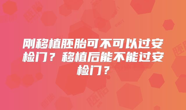 刚移植胚胎可不可以过安检门？移植后能不能过安检门？