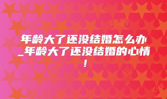年龄大了还没结婚怎么办_年龄大了还没结婚的心情!