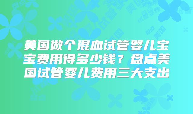 美国做个混血试管婴儿宝宝费用得多少钱?盘点美国试管婴儿费用三大支出