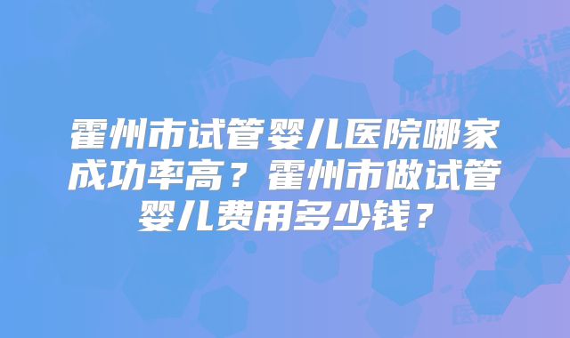 霍州市试管婴儿医院哪家成功率高？霍州市做试管婴儿费用多少钱？