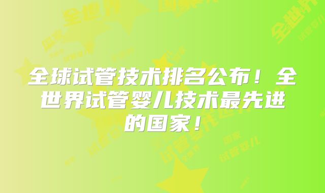 全球试管技术排名公布！全世界试管婴儿技术最先进的国家！