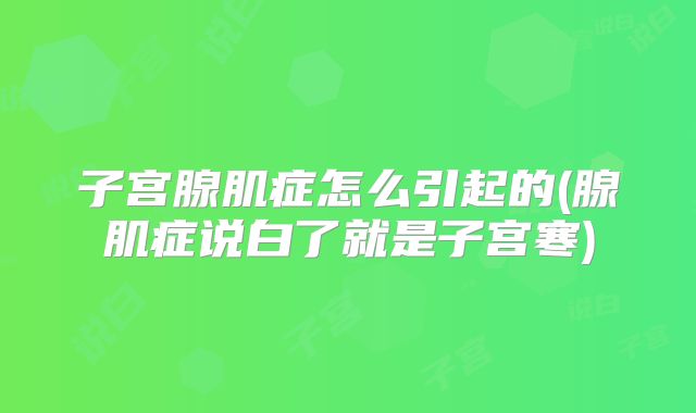 子宫腺肌症怎么引起的(腺肌症说白了就是子宫寒)