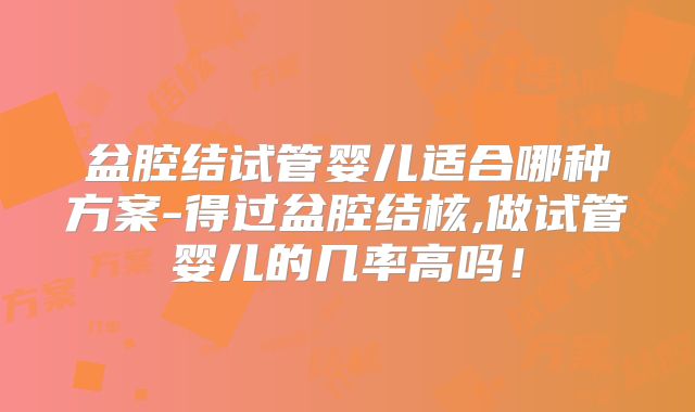盆腔结试管婴儿适合哪种方案-得过盆腔结核,做试管婴儿的几率高吗!