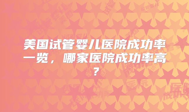 美国试管婴儿医院成功率一览，哪家医院成功率高？