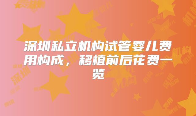 深圳私立机构试管婴儿费用构成，移植前后花费一览