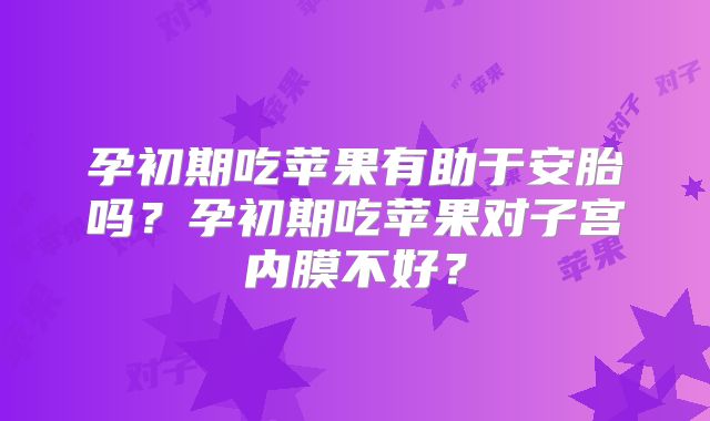 孕初期吃苹果有助于安胎吗？孕初期吃苹果对子宫内膜不好？
