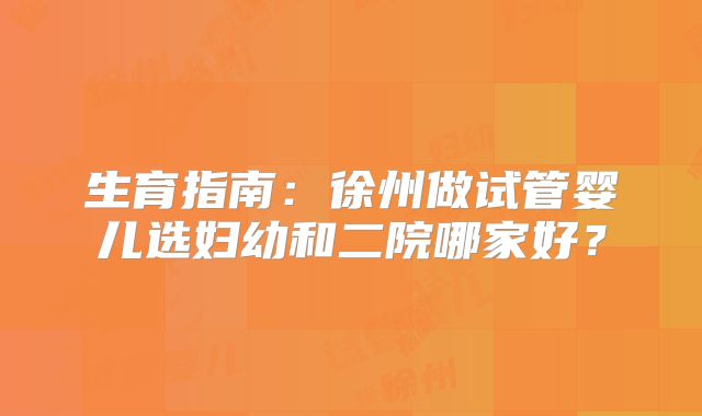 生育指南:徐州做试管婴儿选妇幼和二院哪家好?
