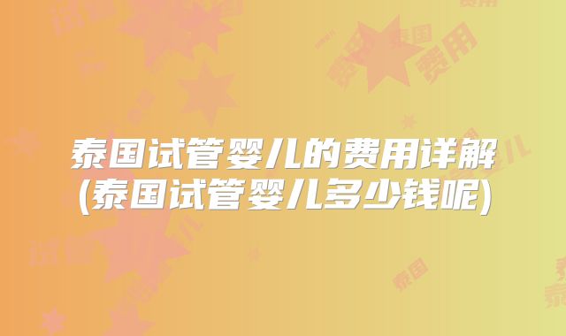 泰国试管婴儿的费用详解(泰国试管婴儿多少钱呢)