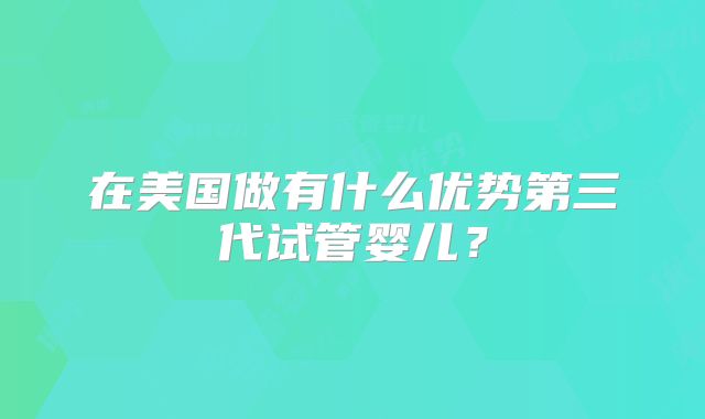 在美国做有什么优势第三代试管婴儿？