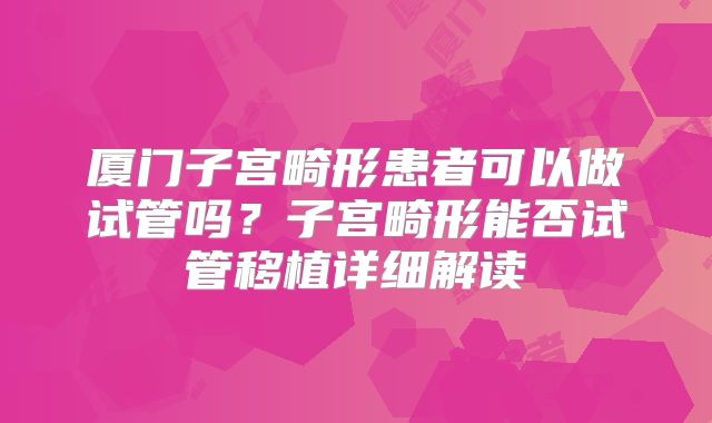 厦门子宫畸形患者可以做试管吗?子宫畸形能否试管移植详细解读