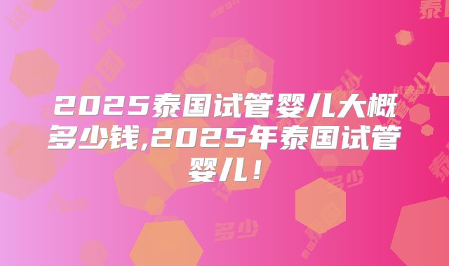 2025泰国试管婴儿大概多少钱,2025年泰国试管婴儿！