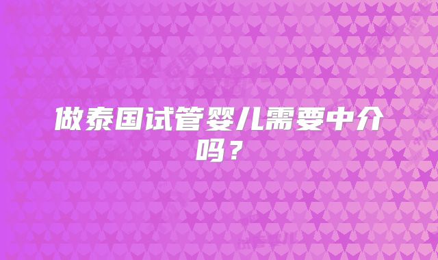 做泰国试管婴儿需要中介吗？